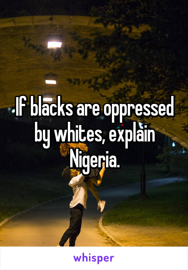 If blacks are oppressed by whites, explain Nigeria.
