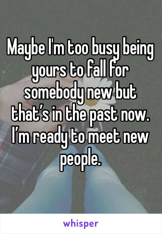 Maybe I'm too busy being yours to fall for somebody new but that’s in the past now. I’m ready to meet new people.