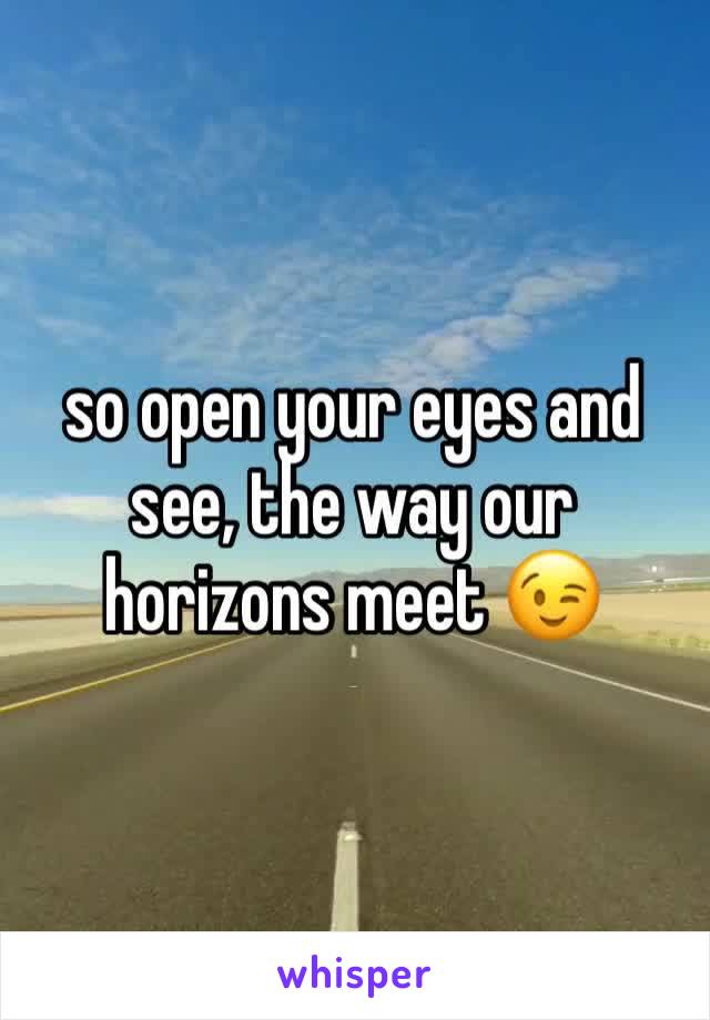 so open your eyes and see, the way our horizons meet 😉