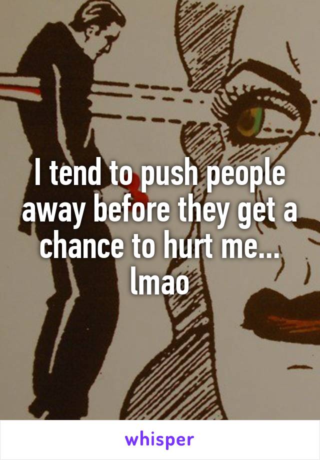 I tend to push people away before they get a chance to hurt me... lmao
