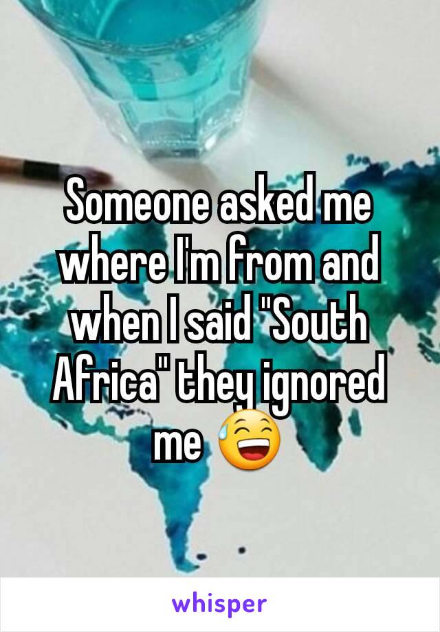Someone asked me where I'm from and when I said "South Africa" they ignored me 😅