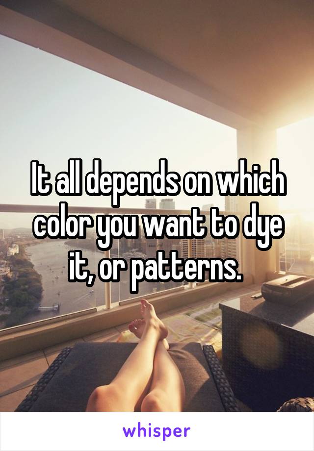 It all depends on which color you want to dye it, or patterns. 