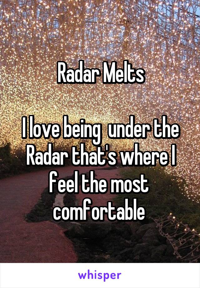 Radar Melts

I love being  under the Radar that's where I feel the most  comfortable 