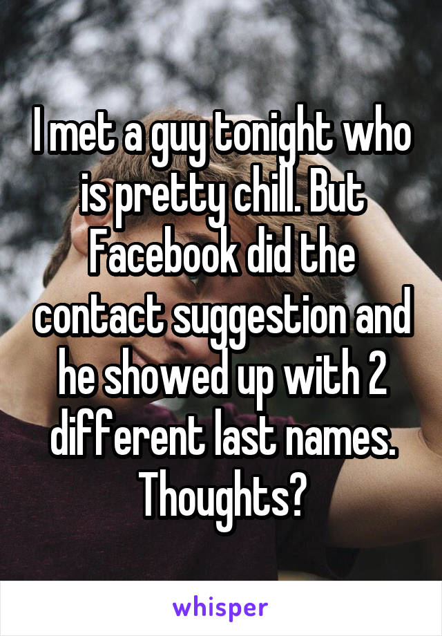 I met a guy tonight who is pretty chill. But Facebook did the contact suggestion and he showed up with 2 different last names. Thoughts?