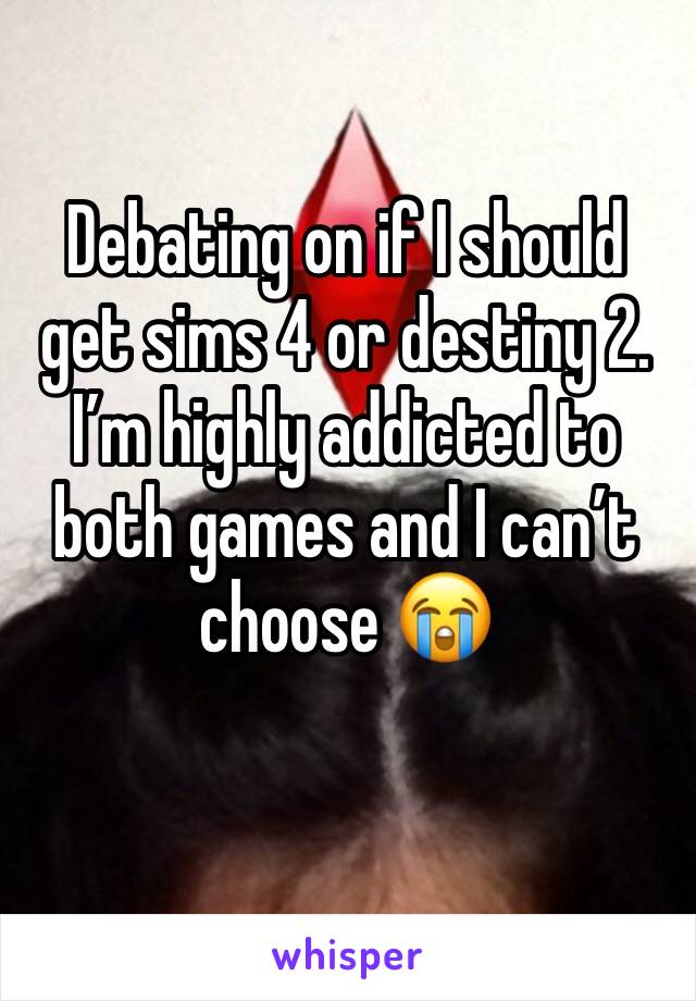 Debating on if I should get sims 4 or destiny 2. I’m highly addicted to both games and I can’t choose 😭