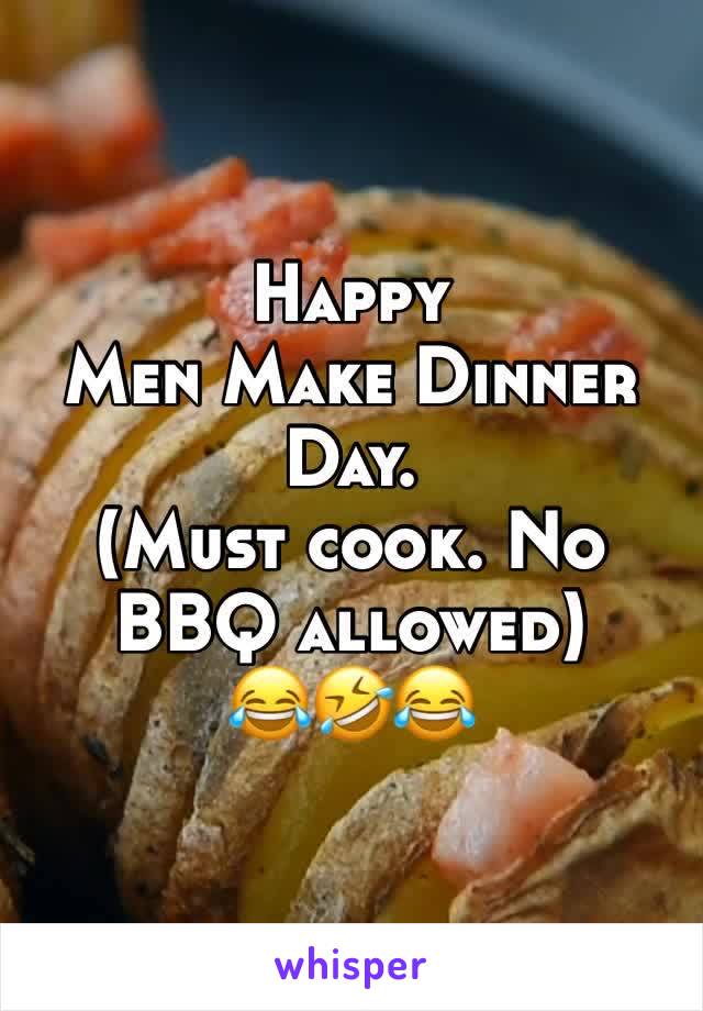 Happy
Men Make Dinner
Day. 
(Must cook. No BBQ allowed)
😂🤣😂