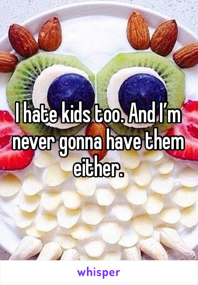 I hate kids too. And I’m never gonna have them either. 