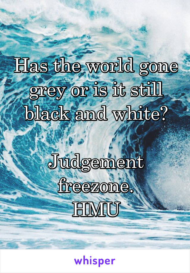 Has the world gone grey or is it still black and white?

Judgement freezone.
HMU