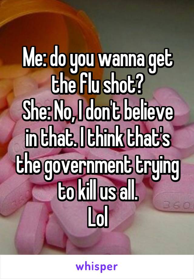 Me: do you wanna get the flu shot?
She: No, I don't believe in that. I think that's the government trying to kill us all.
Lol