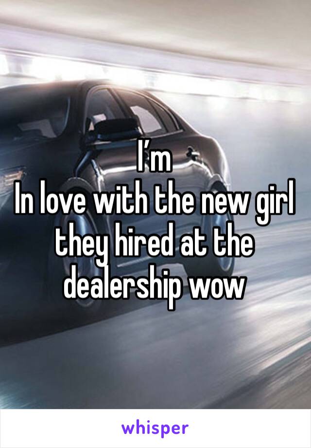 I’m
In love with the new girl they hired at the dealership wow