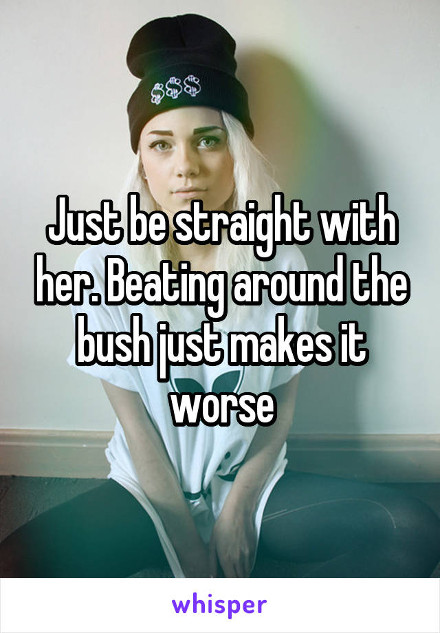 Just be straight with her. Beating around the bush just makes it worse