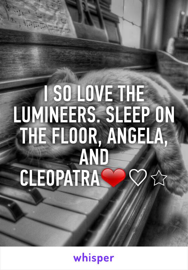 I SO LOVE THE LUMINEERS. SLEEP ON THE FLOOR, ANGELA, AND CLEOPATRA❤♡☆