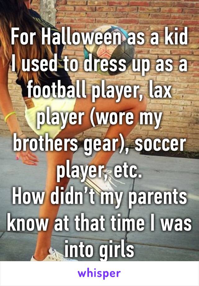 For Halloween as a kid I used to dress up as a football player, lax player (wore my brothers gear), soccer player, etc.
How didn’t my parents know at that time I was into girls