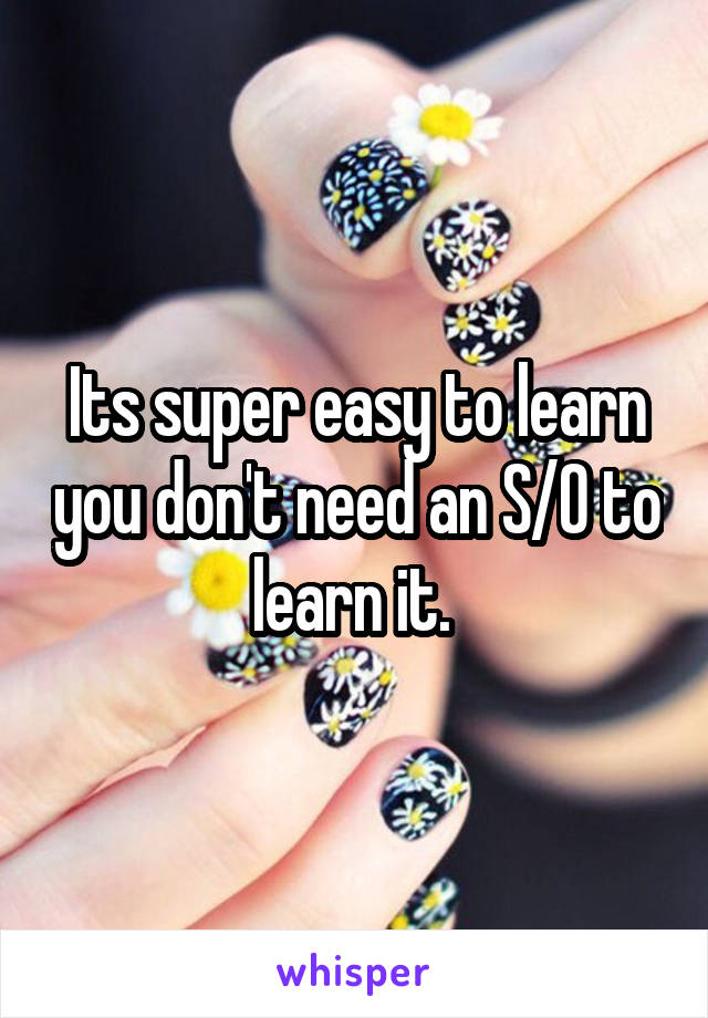 Its super easy to learn you don't need an S/O to learn it. 
