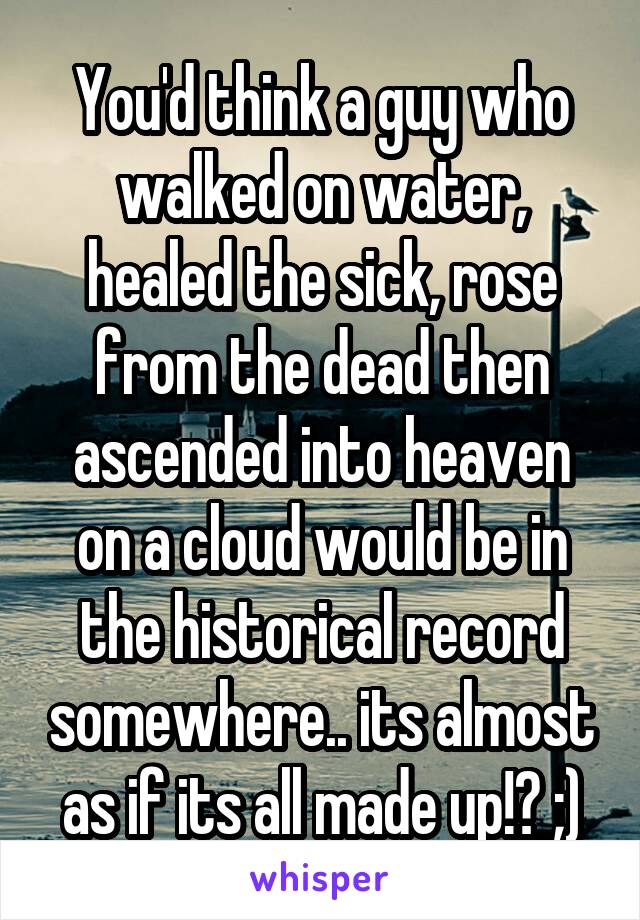 You'd think a guy who walked on water, healed the sick, rose from the dead then ascended into heaven on a cloud would be in the historical record somewhere.. its almost as if its all made up!? ;)