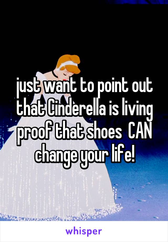 just want to point out that Cinderella is living proof that shoes  CAN change your life!