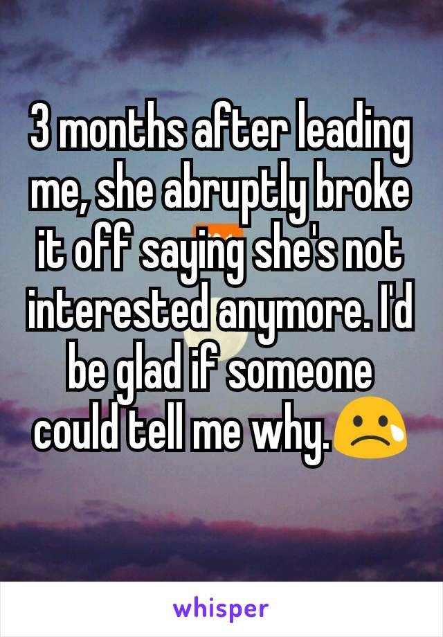 3 months after leading me, she abruptly broke it off saying she's not interested anymore. I'd be glad if someone could tell me why.😢