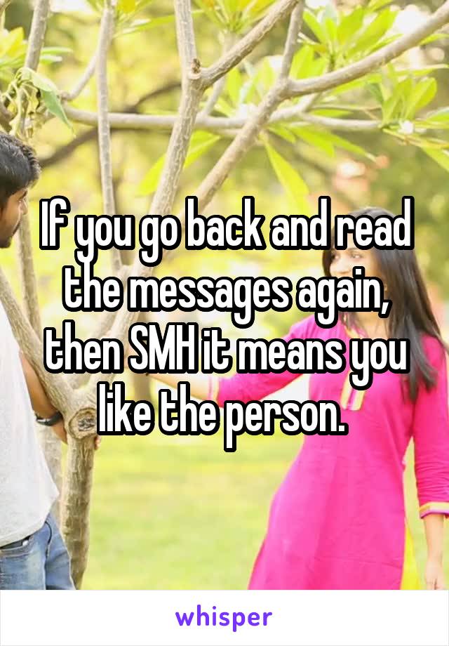 If you go back and read the messages again, then SMH it means you like the person. 
