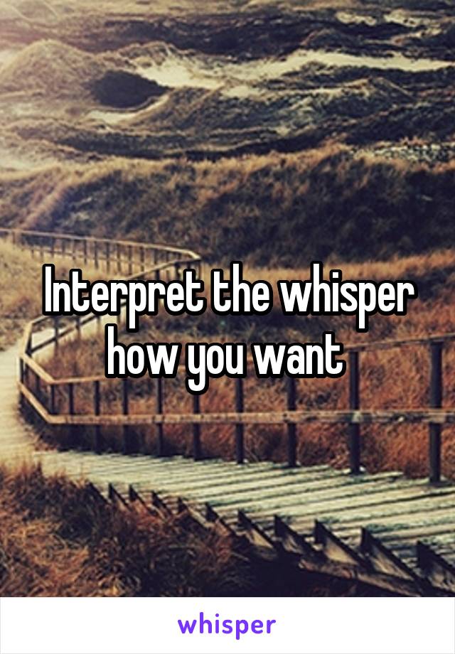 Interpret the whisper how you want 