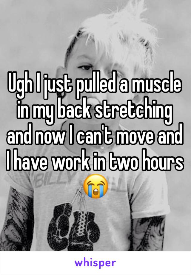 Ugh I just pulled a muscle in my back stretching and now I can't move and I have work in two hours 😭