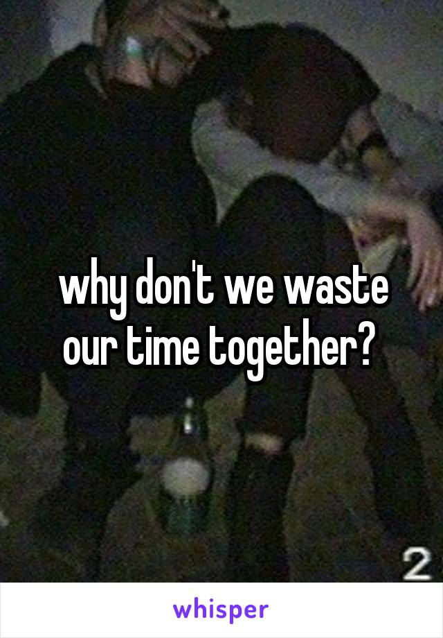 why don't we waste our time together? 