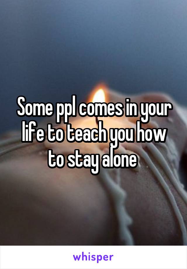 Some ppl comes in your life to teach you how to stay alone 