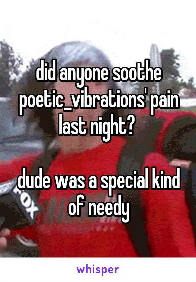 did anyone soothe poetic_vibrations' pain last night? 

dude was a special kind of needy