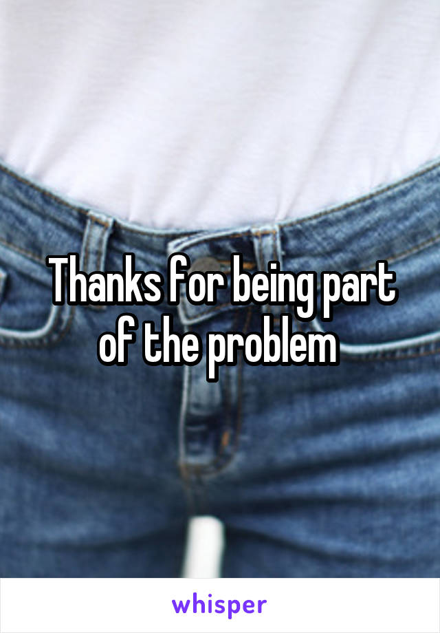 Thanks for being part of the problem 