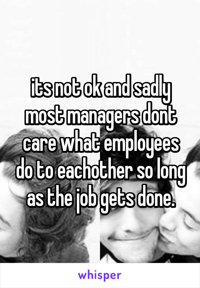 its not ok and sadly most managers dont care what employees do to eachother so long as the job gets done.