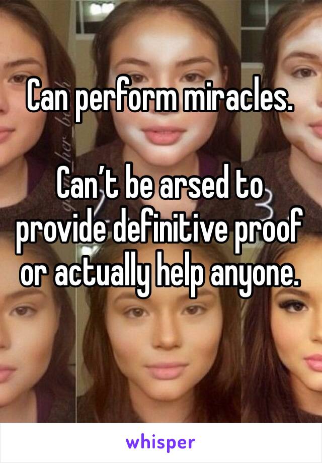 Can perform miracles.

Can’t be arsed to provide definitive proof or actually help anyone.