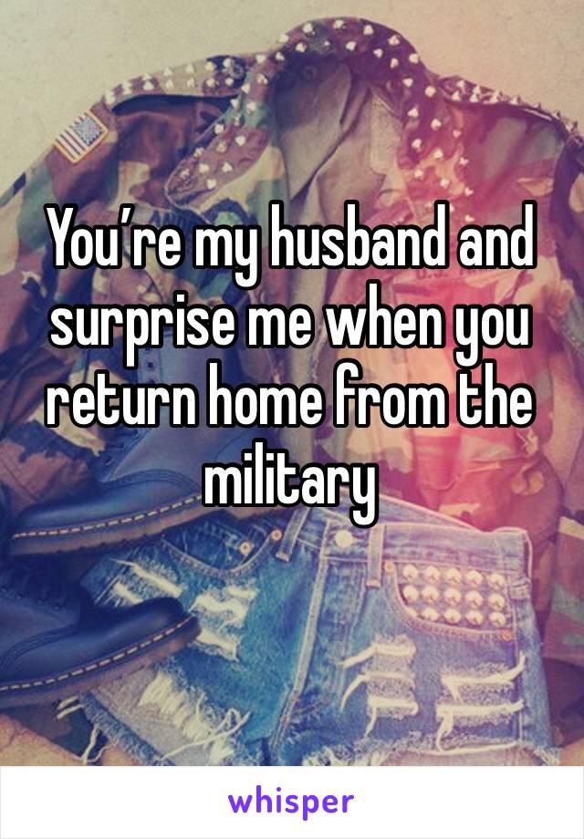 You’re my husband and surprise me when you return home from the military 
