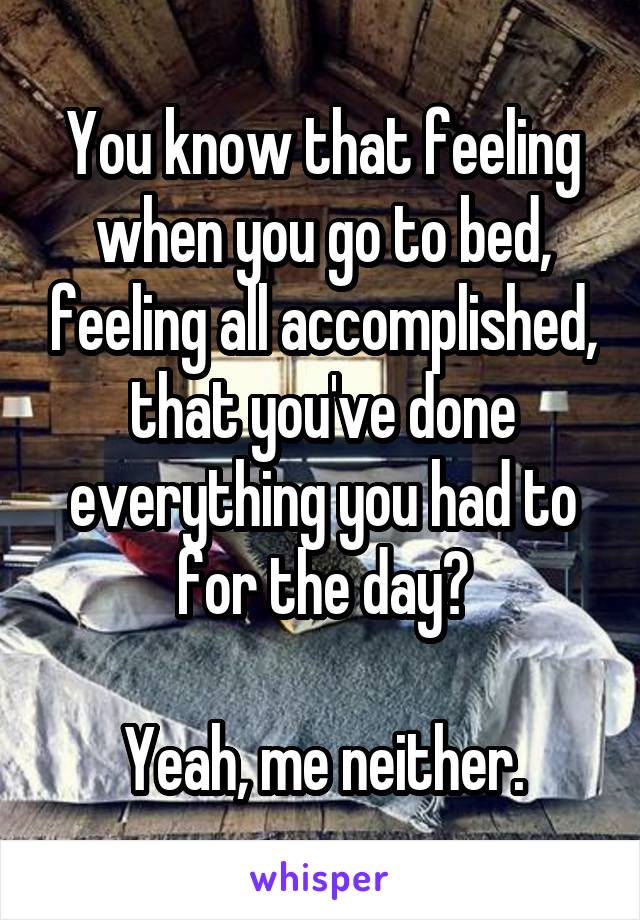 You know that feeling when you go to bed, feeling all accomplished, that you've done everything you had to for the day?

Yeah, me neither.