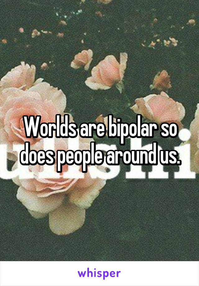 Worlds are bipolar so does people around us.
