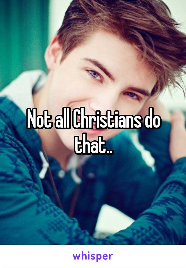 Not all Christians do that..