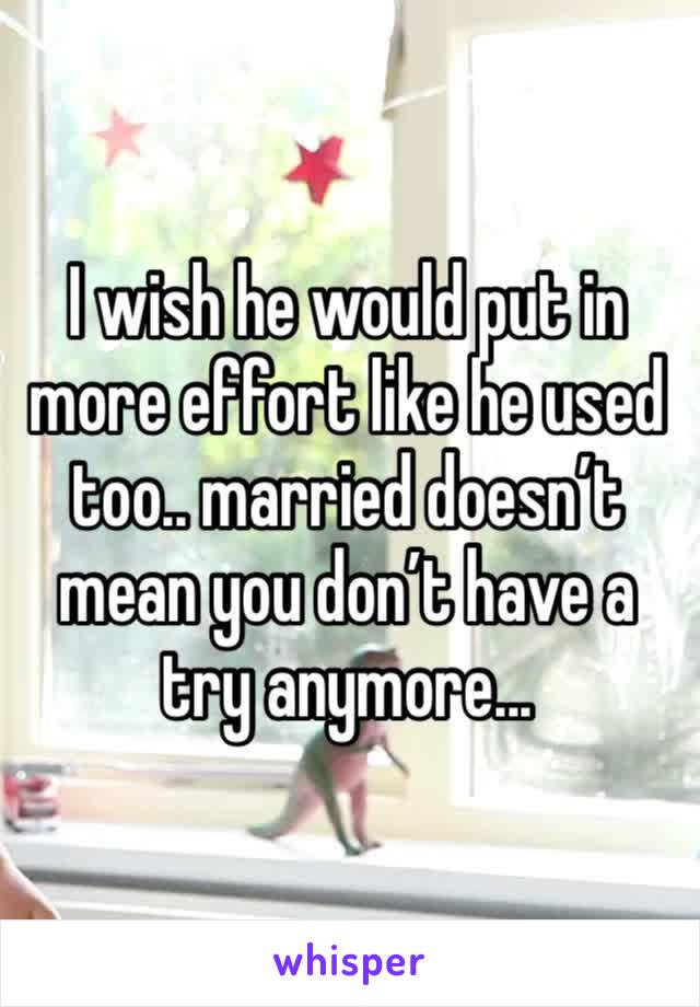 I wish he would put in more effort like he used too.. married doesn’t mean you don’t have a try anymore... 
