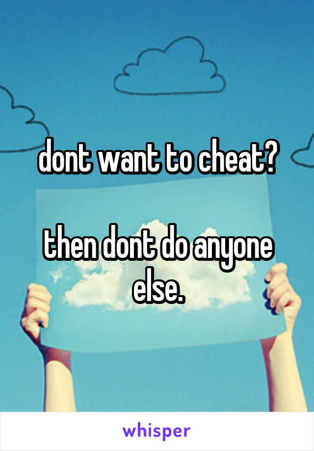 dont want to cheat?

then dont do anyone else.