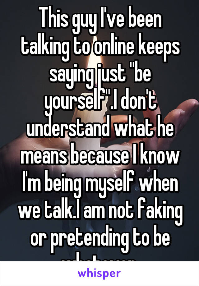 This guy I've been talking to online keeps saying just "be yourself".I don't understand what he means because I know I'm being myself when we talk.I am not faking or pretending to be whatever.