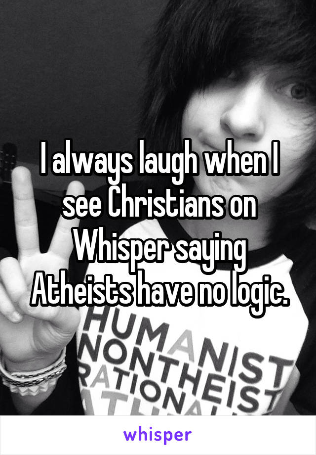 I always laugh when I see Christians on Whisper saying Atheists have no logic.
