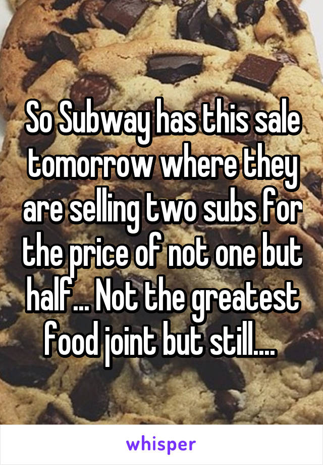 So Subway has this sale tomorrow where they are selling two subs for the price of not one but half... Not the greatest food joint but still.... 