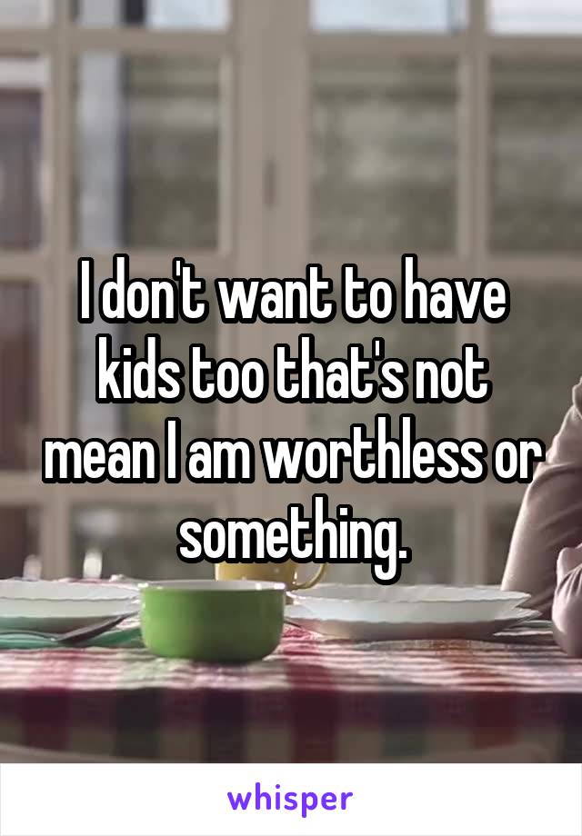 I don't want to have kids too that's not mean I am worthless or something.