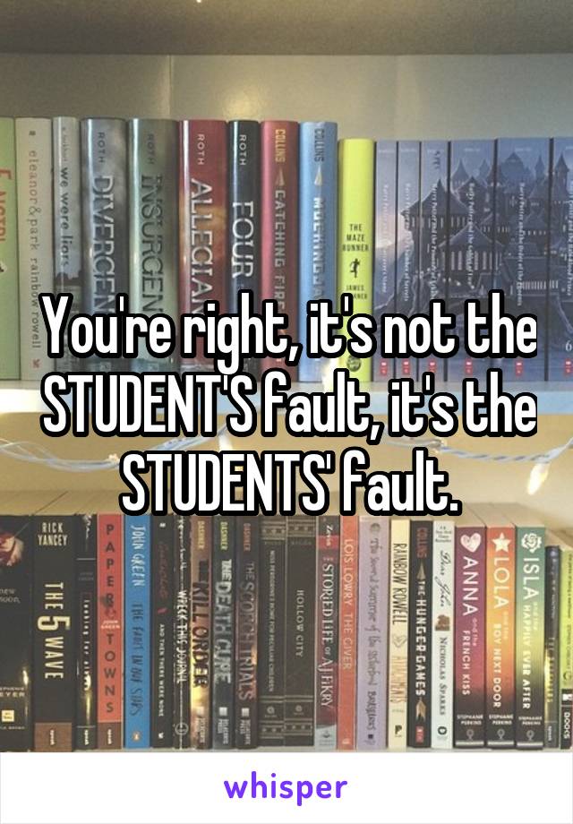 You're right, it's not the STUDENT'S fault, it's the STUDENTS' fault.