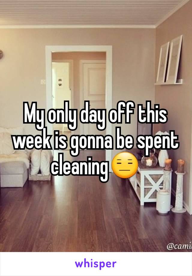 My only day off this week is gonna be spent cleaning😑