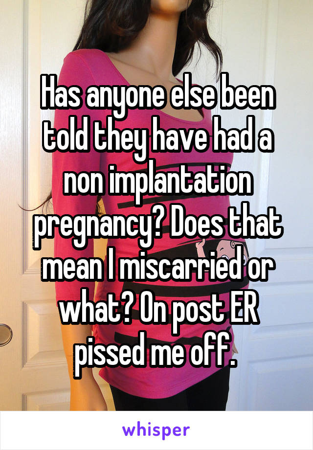 Has anyone else been told they have had a non implantation pregnancy? Does that mean I miscarried or what? On post ER pissed me off. 