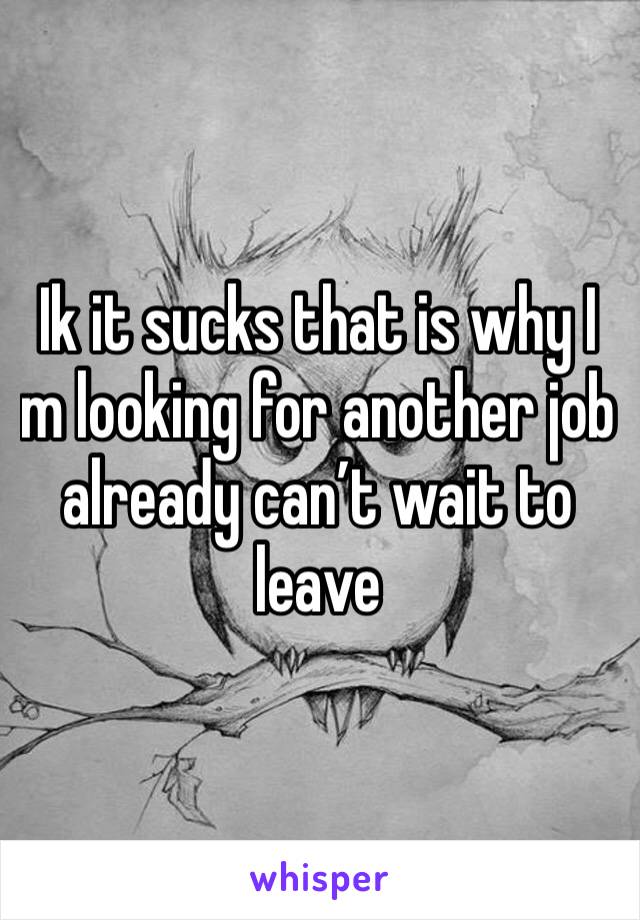 Ik it sucks that is why I m looking for another job already can’t wait to leave