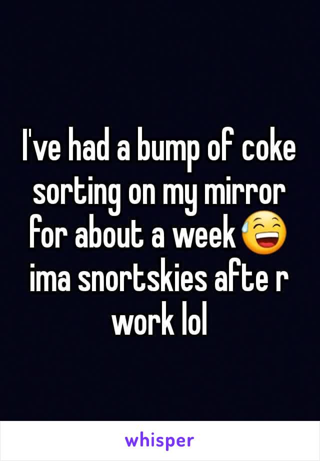 I've had a bump of coke sorting on my mirror for about a week😅 ima snortskies afte r work lol