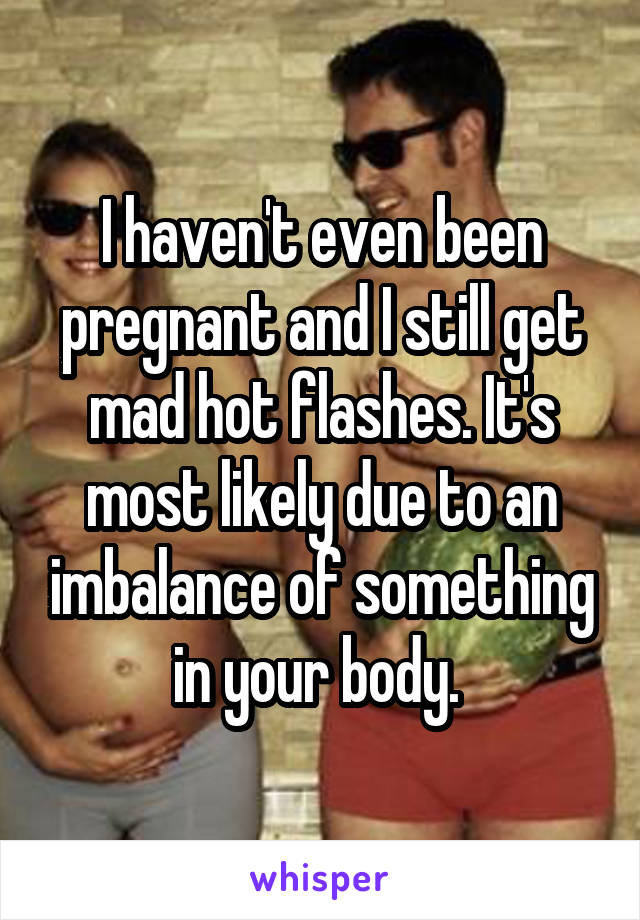 I haven't even been pregnant and I still get mad hot flashes. It's most likely due to an imbalance of something in your body. 