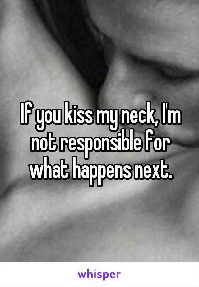 If you kiss my neck, I'm not responsible for what happens next.