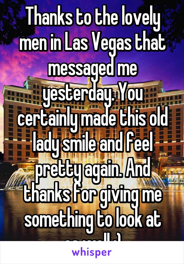 Thanks to the lovely men in Las Vegas that messaged me yesterday. You certainly made this old lady smile and feel pretty again. And thanks for giving me
something to look at as well ;)