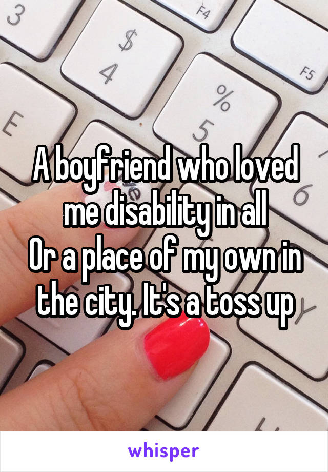 A boyfriend who loved me disability in all
Or a place of my own in the city. It's a toss up