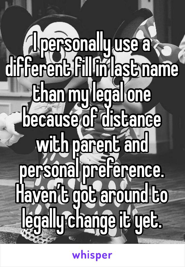 I personally use a different fill in last name than my legal one because of distance with parent and personal preference. Haven’t got around to legally change it yet. 